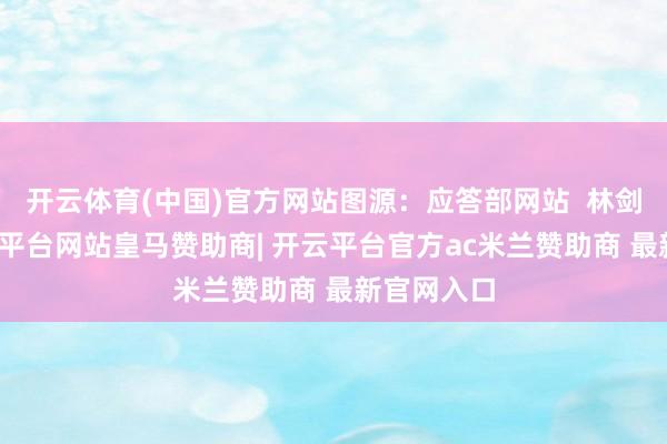 开云体育(中国)官方网站图源：应答部网站  林剑指出-开云平台网站皇马赞助商| 开云平台官方ac米兰赞助商 最新官网入口