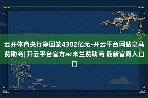 云开体育央行净回笼4302亿元-开云平台网站皇马赞助商| 开云平台官方ac米兰赞助商 最新官网入口