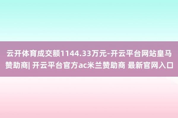 云开体育成交额1144.33万元-开云平台网站皇马赞助商| 开云平台官方ac米兰赞助商 最新官网入口