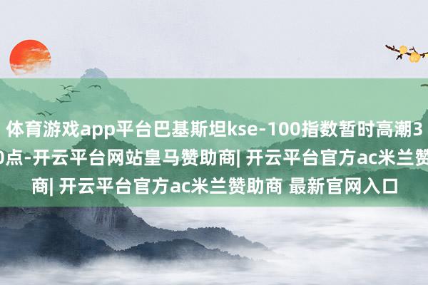 体育游戏app平台巴基斯坦kse-100指数暂时高潮3.9% 至114,077.30点-开云平台网站皇马赞助商| 开云平台官方ac米兰赞助商 最新官网入口
