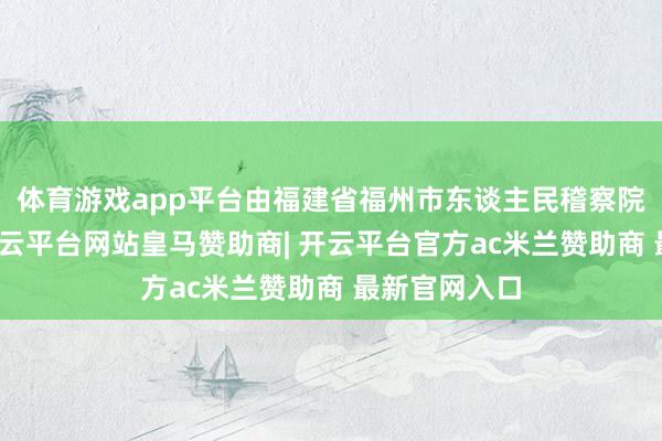 体育游戏app平台由福建省福州市东谈主民稽察院审查告状-开云平台网站皇马赞助商| 开云平台官方ac米兰赞助商 最新官网入口
