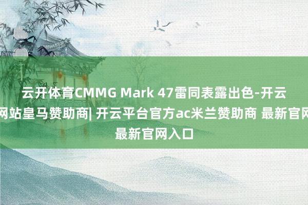 云开体育CMMG Mark 47雷同表露出色-开云平台网站皇马赞助商| 开云平台官方ac米兰赞助商 最新官网入口
