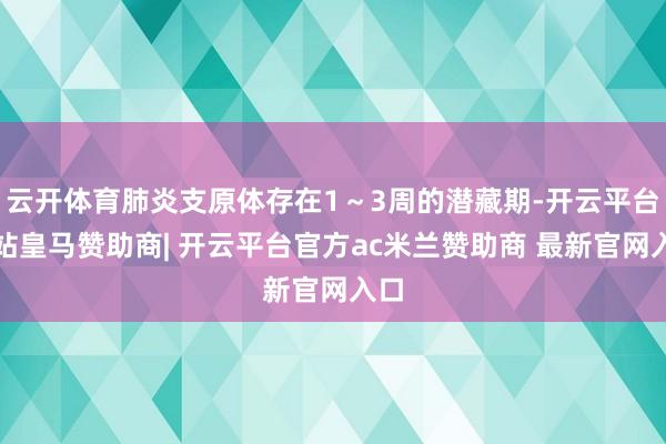 云开体育肺炎支原体存在1～3周的潜藏期-开云平台网站皇马赞助商| 开云平台官方ac米兰赞助商 最新官网入口
