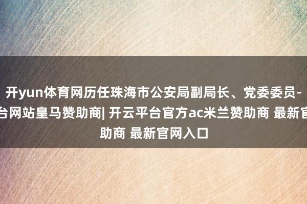 开yun体育网历任珠海市公安局副局长、党委委员-开云平台网站皇马赞助商| 开云平台官方ac米兰赞助商 最新官网入口