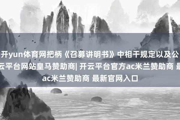 开yun体育网把柄《召募讲明书》中相干规定以及公司元/股-开云平台网站皇马赞助商| 开云平台官方ac米兰赞助商 最新官网入口