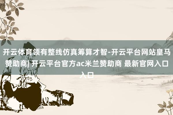 开云体育领有整线仿真筹算才智-开云平台网站皇马赞助商| 开云平台官方ac米兰赞助商 最新官网入口
