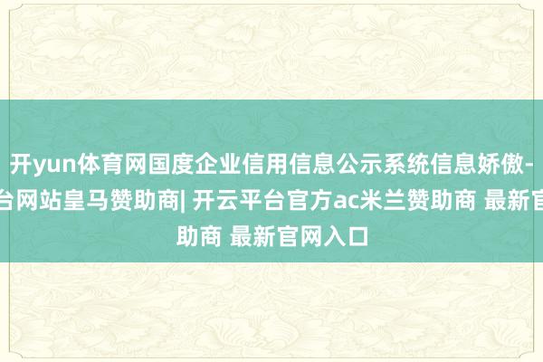 开yun体育网国度企业信用信息公示系统信息娇傲-开云平台网站皇马赞助商| 开云平台官方ac米兰赞助商 最新官网入口