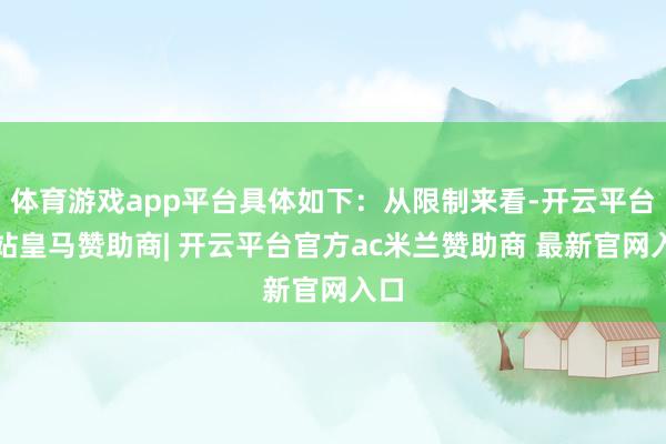 体育游戏app平台具体如下:从限制来看-开云平台网站皇马赞助商| 开云平台官方ac米兰赞助商 最新官网入口
