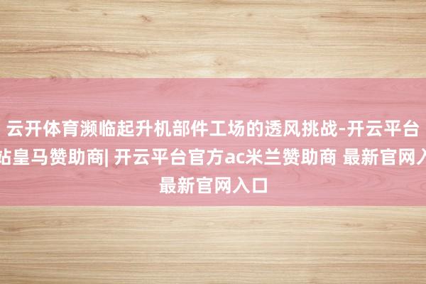 云开体育濒临起升机部件工场的透风挑战-开云平台网站皇马赞助商| 开云平台官方ac米兰赞助商 最新官网入口
