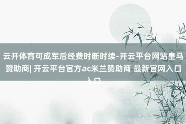 云开体育可成军后经费时断时续-开云平台网站皇马赞助商| 开云平台官方ac米兰赞助商 最新官网入口