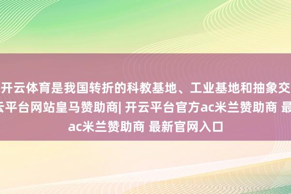 开云体育是我国转折的科教基地、工业基地和抽象交通要道-开云平台网站皇马赞助商| 开云平台官方ac米兰赞助商 最新官网入口