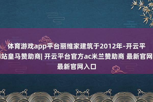 体育游戏app平台丽维家建筑于2012年-开云平台网站皇马赞助商| 开云平台官方ac米兰赞助商 最新官网入口