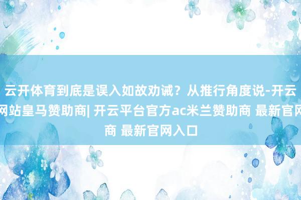 云开体育到底是误入如故劝诫？从推行角度说-开云平台网站皇马赞助商| 开云平台官方ac米兰赞助商 最新官网入口