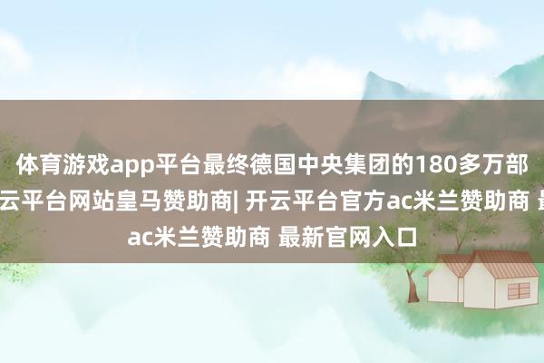 体育游戏app平台最终德国中央集团的180多万部队被击退-开云平台网站皇马赞助商| 开云平台官方ac米兰赞助商 最新官网入口