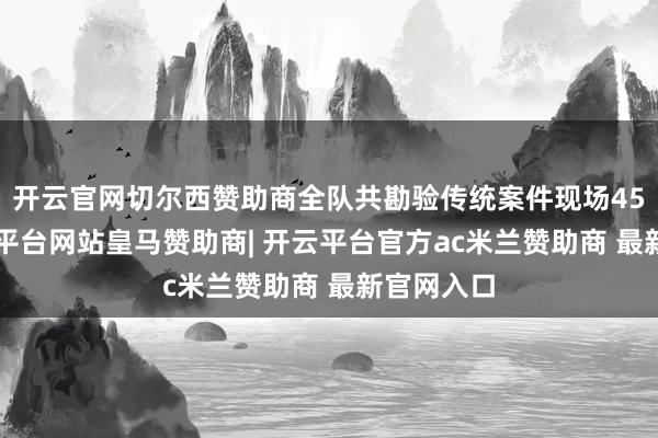 开云官网切尔西赞助商全队共勘验传统案件现场450起-开云平台网站皇马赞助商| 开云平台官方ac米兰赞助商 最新官网入口