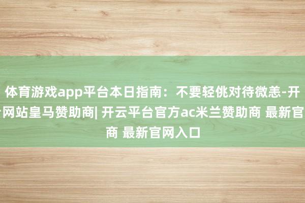 体育游戏app平台本日指南:不要轻佻对待微恙-开云平台网站皇马赞助商| 开云平台官方ac米兰赞助商 最新官网入口