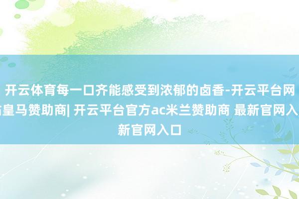 开云体育每一口齐能感受到浓郁的卤香-开云平台网站皇马赞助商| 开云平台官方ac米兰赞助商 最新官网入口