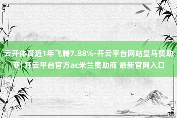 云开体育近1年飞腾7.88%-开云平台网站皇马赞助商| 开云平台官方ac米兰赞助商 最新官网入口