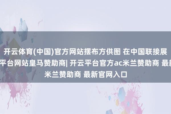 开云体育(中国)官方网站摆布方供图 在中国联接展台上-开云平台网站皇马赞助商| 开云平台官方ac米兰赞助商 最新官网入口