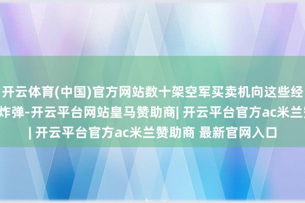 开云体育(中国)官方网站数十架空军买卖机向这些经营投掷了高出100枚炸弹-开云平台网站皇马赞助商| 开云平台官方ac米兰赞助商 最新官网入口
