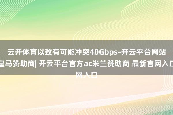 云开体育以致有可能冲突40Gbps-开云平台网站皇马赞助商| 开云平台官方ac米兰赞助商 最新官网入口