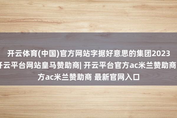 开云体育(中国)官方网站字据好意思的集团2023年年度论述-开云平台网站皇马赞助商| 开云平台官方ac米兰赞助商 最新官网入口