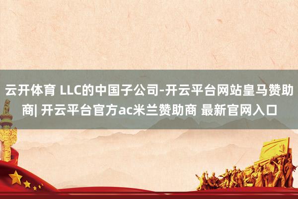云开体育 LLC的中国子公司-开云平台网站皇马赞助商| 开云平台官方ac米兰赞助商 最新官网入口