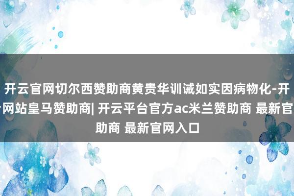 开云官网切尔西赞助商黄贵华训诫如实因病物化-开云平台网站皇马赞助商| 开云平台官方ac米兰赞助商 最新官网入口