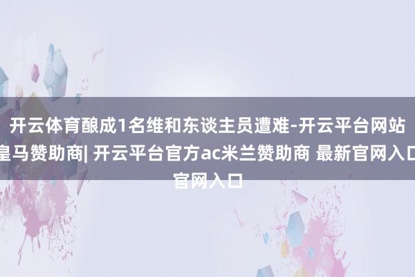 开云体育酿成1名维和东谈主员遭难-开云平台网站皇马赞助商| 开云平台官方ac米兰赞助商 最新官网入口