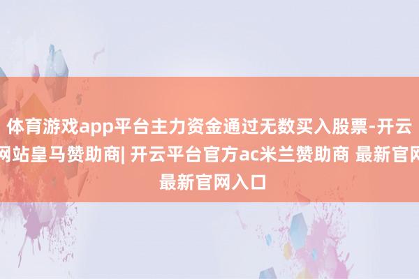 体育游戏app平台主力资金通过无数买入股票-开云平台网站皇马赞助商| 开云平台官方ac米兰赞助商 最新官网入口