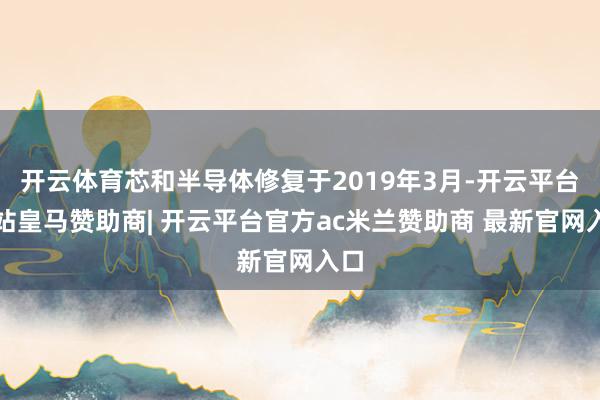 开云体育芯和半导体修复于2019年3月-开云平台网站皇马赞助商| 开云平台官方ac米兰赞助商 最新官网入口