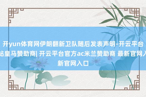 开yun体育网伊朗翻新卫队随后发表声明-开云平台网站皇马赞助商| 开云平台官方ac米兰赞助商 最新官网入口