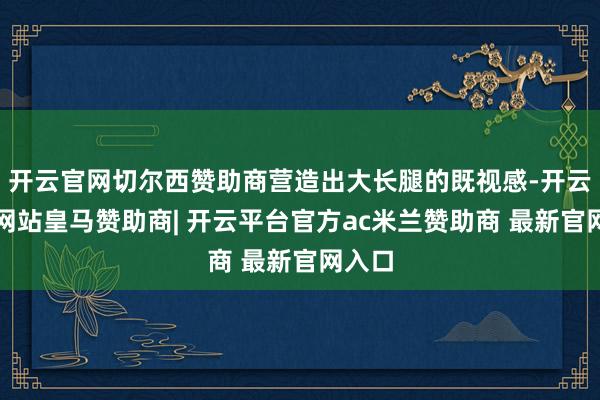 开云官网切尔西赞助商营造出大长腿的既视感-开云平台网站皇马赞助商| 开云平台官方ac米兰赞助商 最新官网入口