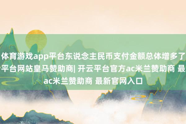 体育游戏app平台东说念主民币支付金额总体增多了2.1%-开云平台网站皇马赞助商| 开云平台官方ac米兰赞助商 最新官网入口