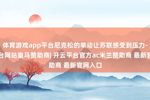 体育游戏app平台尼克松的举动让苏联感受到压力-开云平台网站皇马赞助商| 开云平台官方ac米兰赞助商 最新官网入口